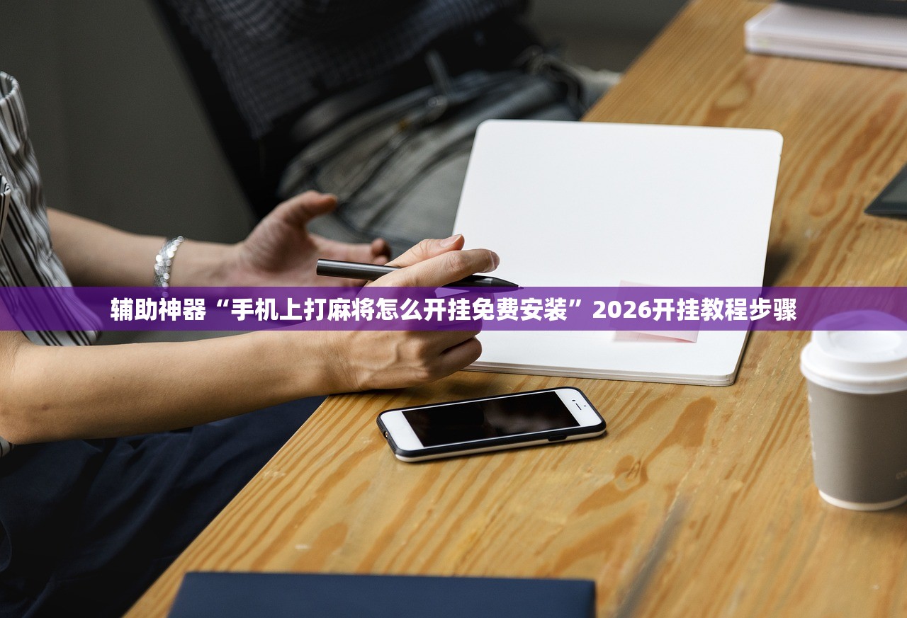 辅助神器“手机上打麻将怎么开挂免费安装”2026开挂教程步骤